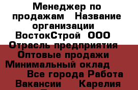 Менеджер по продажам › Название организации ­ ВостокСтрой, ООО › Отрасль предприятия ­ Оптовые продажи › Минимальный оклад ­ 35 000 - Все города Работа » Вакансии   . Карелия респ.,Петрозаводск г.